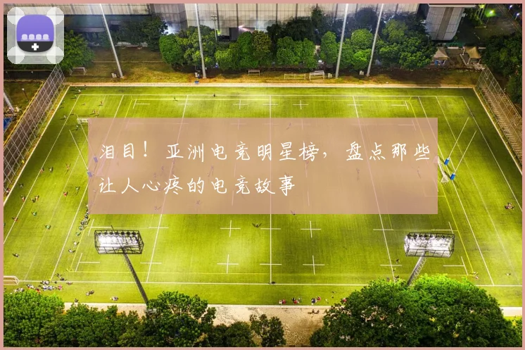 泪目！亚洲电竞明星榜，盘点那些让人心疼的电竞故事