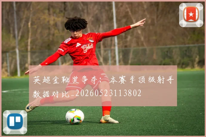 英超金靴奖争夺：本赛季顶级射手数据对比_20260523113802