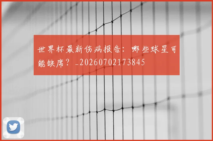 世界杯最新伤病报告：哪些球星可能缺席？_20260702173845