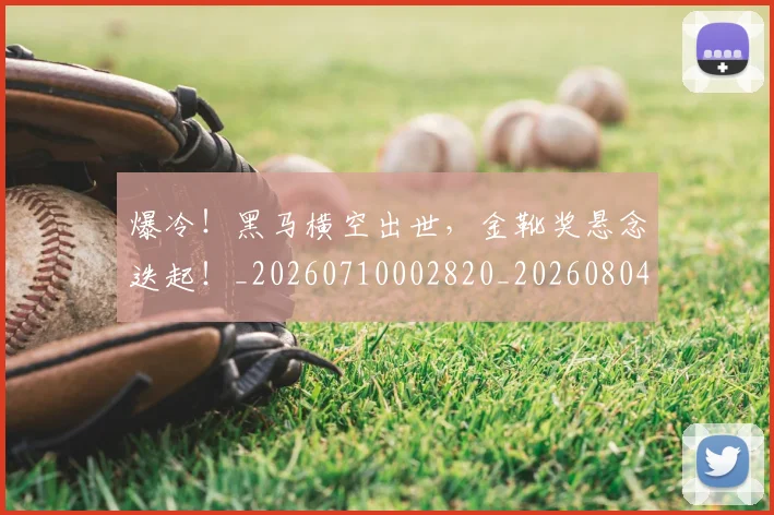 爆冷!黑马横空出世,金靴奖悬念迭起!_20260710002820_20260804163947