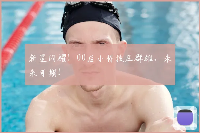 新星闪耀！00后小将技压群雄，未来可期！
