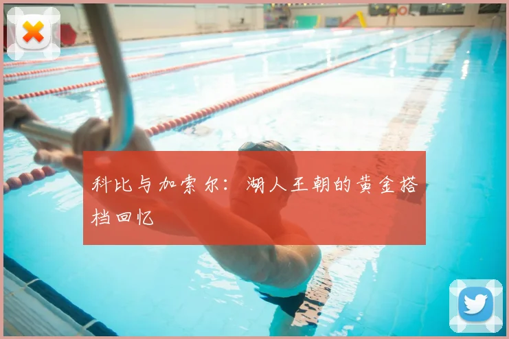 科比与加索尔：湖人王朝的黄金搭档回忆