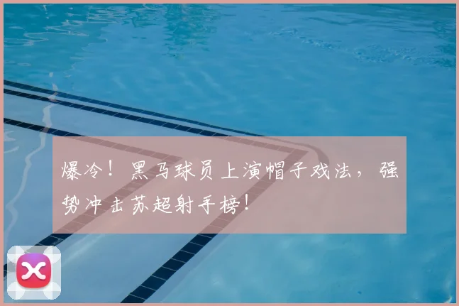 爆冷！黑马球员上演帽子戏法，强势冲击苏超射手榜！