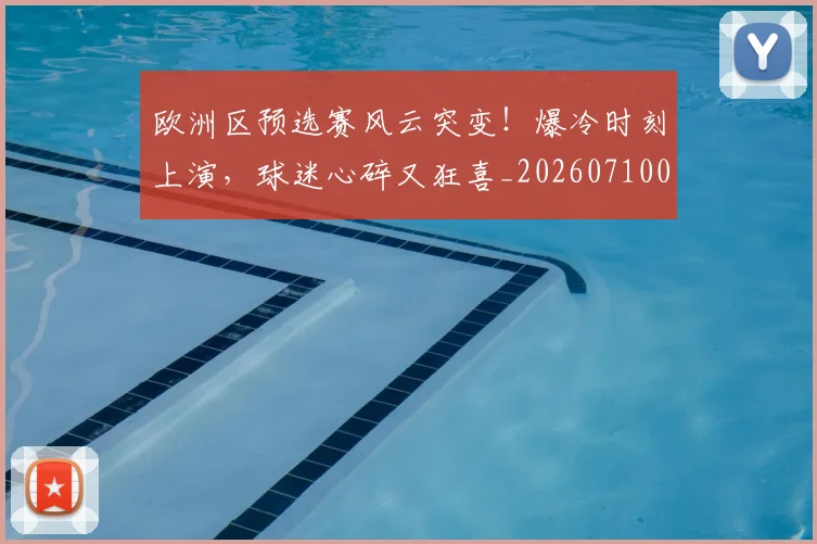 欧洲区预选赛风云突变！爆冷时刻上演，球迷心碎又狂喜_20260710002747