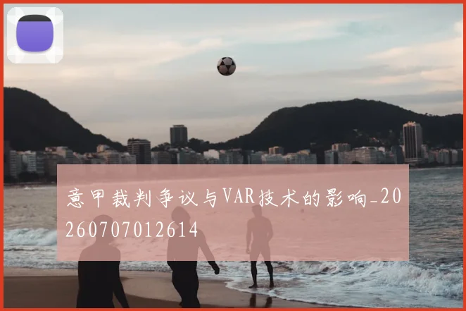 意甲裁判争议与VAR技术的影响_20260707012614