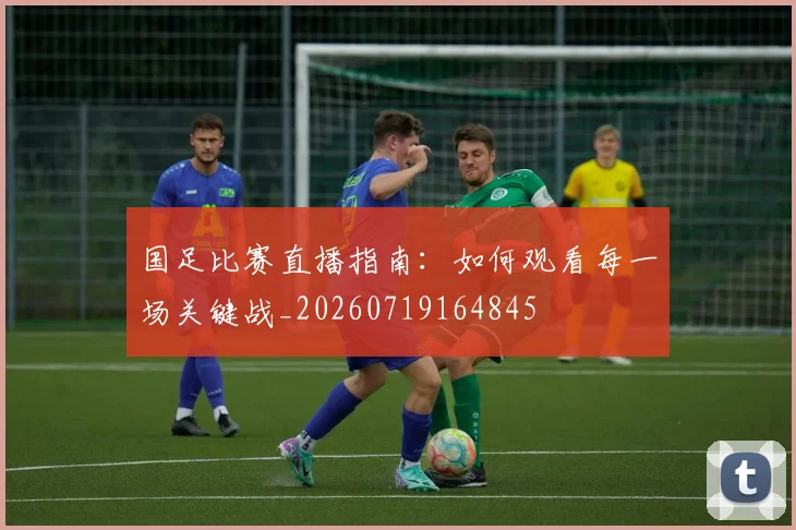 国足比赛直播指南:如何观看每一场关键战_20260719164845