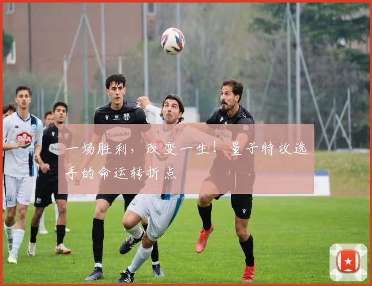 一场胜利，改变一生！量子特攻选手的命运转折点