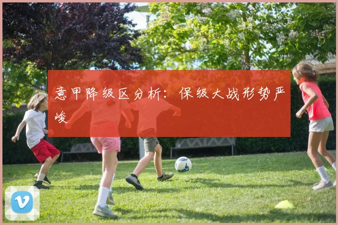 意甲降级区分析：保级大战形势严峻