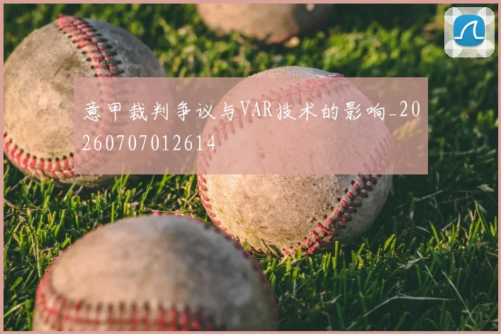 意甲裁判争议与VAR技术的影响_20260707012614