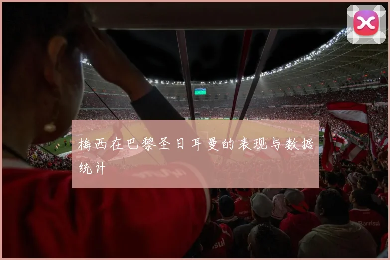 梅西在巴黎圣日耳曼的表现与数据统计