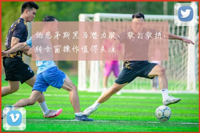 伯恩茅斯黑马潜力股，敢打敢拼，转会窗操作值得关注