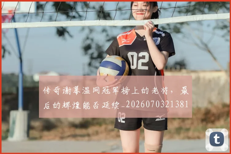 传奇谢幕温网冠军榜上的老将,最后的辉煌能否延续_20260703213815
