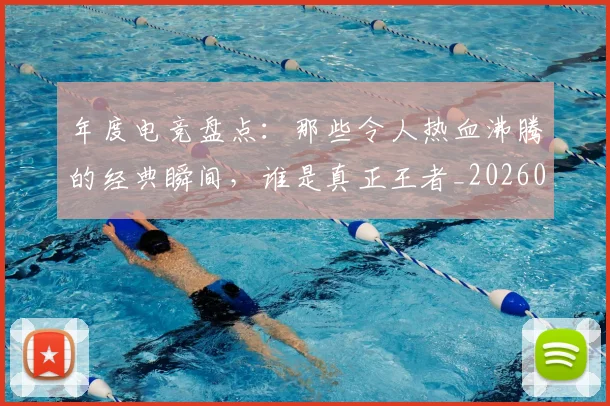 年度电竞盘点:那些令人热血沸腾的经典瞬间,谁是真正王者_20260704171645
