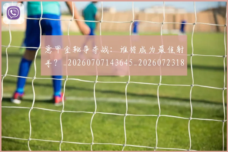 意甲金靴争夺战:谁将成为最佳射手?_20260707143645_20260723181026
