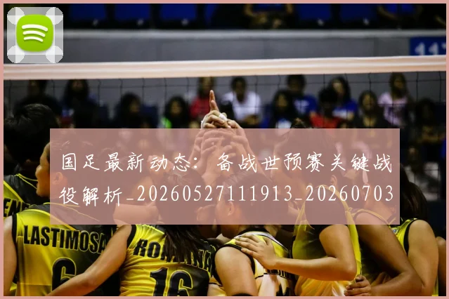 国足最新动态：备战世预赛关键战役解析_20260527111913_20260703224019