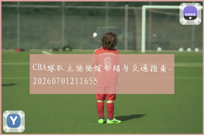 CBA球队主场场馆介绍与交通指南_20260701211655