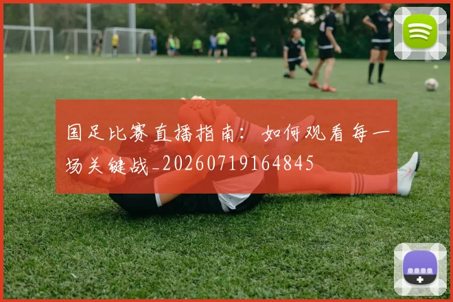 国足比赛直播指南:如何观看每一场关键战_20260719164845